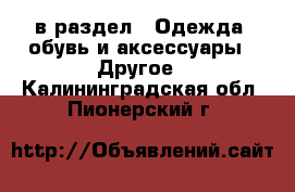  в раздел : Одежда, обувь и аксессуары » Другое . Калининградская обл.,Пионерский г.